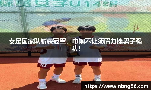 女足国家队斩获冠军，巾帼不让须眉力挫男子强队！