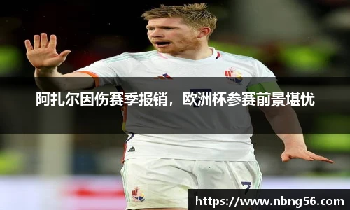 阿扎尔因伤赛季报销，欧洲杯参赛前景堪忧