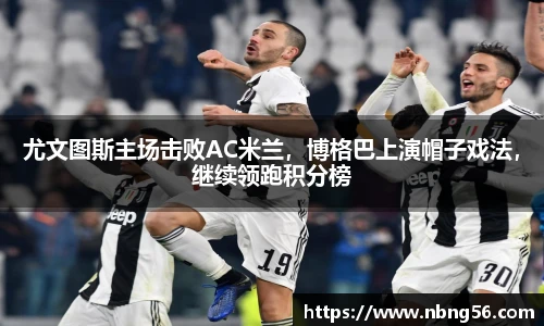 尤文图斯主场击败AC米兰，博格巴上演帽子戏法，继续领跑积分榜