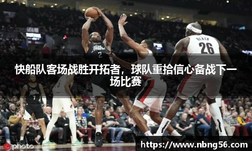 快船队客场战胜开拓者，球队重拾信心备战下一场比赛