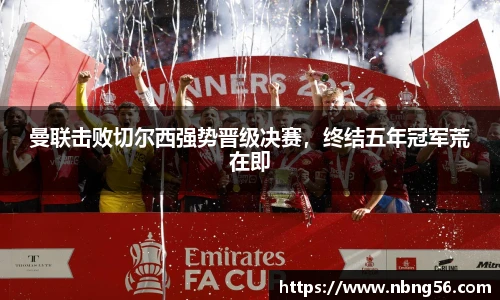曼联击败切尔西强势晋级决赛，终结五年冠军荒在即