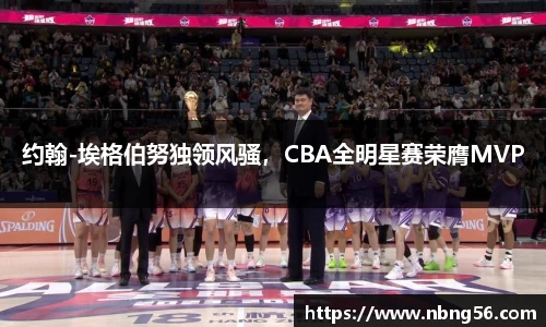 约翰-埃格伯努独领风骚，CBA全明星赛荣膺MVP