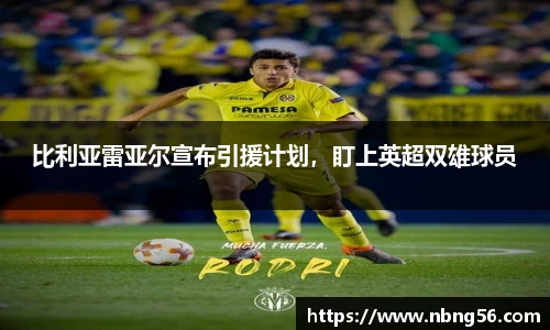 比利亚雷亚尔宣布引援计划，盯上英超双雄球员
