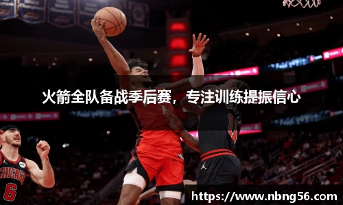 火箭全队备战季后赛，专注训练提振信心