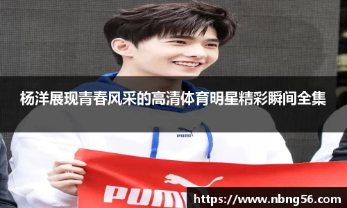 杨洋展现青春风采的高清体育明星精彩瞬间全集