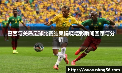 巴西与关岛足球比赛结果揭晓精彩瞬间回顾与分析