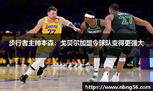 步行者主帅本森：戈贝尔加盟令球队变得更强大