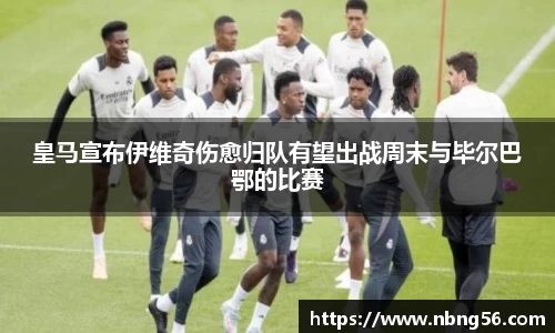 皇马宣布伊维奇伤愈归队有望出战周末与毕尔巴鄂的比赛