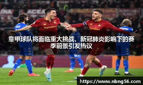 意甲球队将面临重大挑战，新冠肺炎影响下的赛季前景引发热议