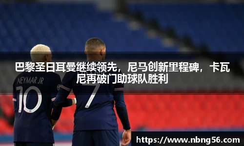巴黎圣日耳曼继续领先，尼马创新里程碑，卡瓦尼再破门助球队胜利