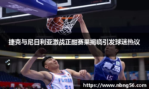 捷克与尼日利亚激战正酣赛果揭晓引发球迷热议
