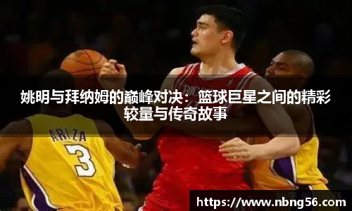姚明与拜纳姆的巅峰对决：篮球巨星之间的精彩较量与传奇故事