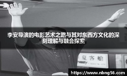 李安导演的电影艺术之路与其对东西方文化的深刻理解与融合探索