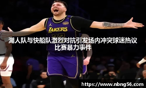 湖人队与快船队激烈对抗引发场内冲突球迷热议比赛暴力事件