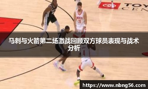 马刺与火箭第二场激战回顾双方球员表现与战术分析