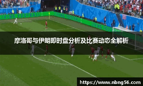 摩洛哥与伊朗即时盘分析及比赛动态全解析