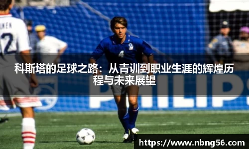 科斯塔的足球之路：从青训到职业生涯的辉煌历程与未来展望