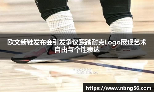 欧文新鞋发布会引发争议踩踏耐克Logo展现艺术自由与个性表达