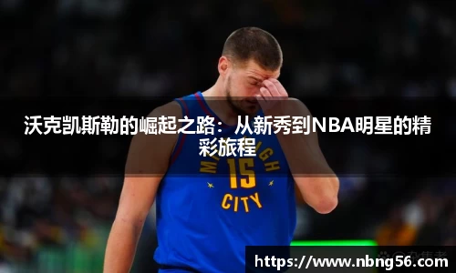 沃克凯斯勒的崛起之路：从新秀到NBA明星的精彩旅程