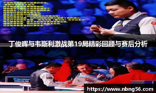 丁俊晖与韦斯利激战第19局精彩回顾与赛后分析