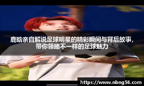 鹿晗亲自解说足球明星的精彩瞬间与背后故事，带你领略不一样的足球魅力